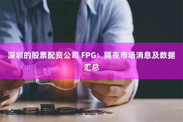 深圳的股票配资公司 FPG：隔夜市场消息及数据汇总