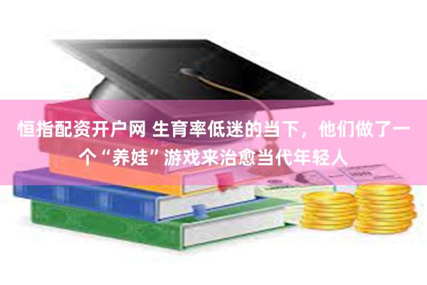 恒指配资开户网 生育率低迷的当下，他们做了一个“养娃”游戏来治愈当代年轻人