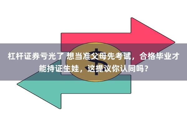 杠杆证券亏光了 想当准父母先考试，合格毕业才能持证生娃，这提议你认同吗？