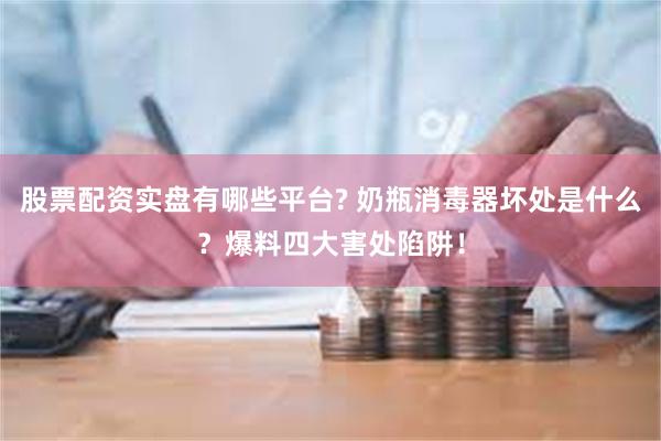 股票配资实盘有哪些平台? 奶瓶消毒器坏处是什么？爆料四大害处陷阱！