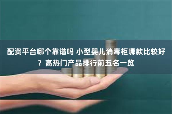 配资平台哪个靠谱吗 小型婴儿消毒柜哪款比较好？高热门产品排行前五名一览