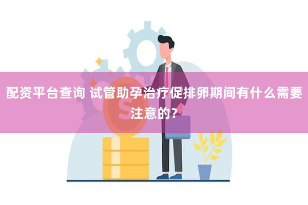 配资平台查询 试管助孕治疗促排卵期间有什么需要注意的？