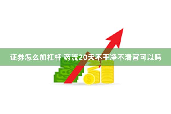 证券怎么加杠杆 药流20天不干净不清宫可以吗