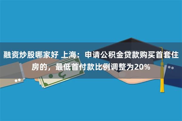 融资炒股哪家好 上海：申请公积金贷款购买首套住房的，最低首付款比例调整为20%