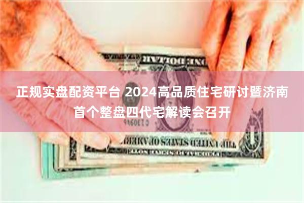 正规实盘配资平台 2024高品质住宅研讨暨济南首个整盘四代宅解读会召开