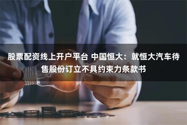 股票配资线上开户平台 中国恒大：就恒大汽车待售股份订立不具约束力条款书