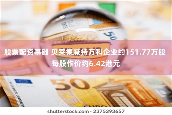 股票配资基础 贝莱德减持万科企业约151.77万股 每股作价约6.42港元