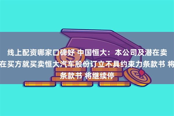 线上配资哪家口碑好 中国恒大：本公司及潜在卖方与潜在买方就买卖恒大汽车股份订立不具约束力条款书 将继续停