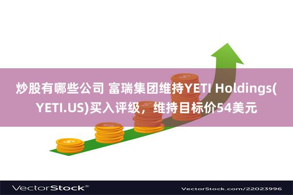 炒股有哪些公司 富瑞集团维持YETI Holdings(YETI.US)买入评级，维持目标价54美元