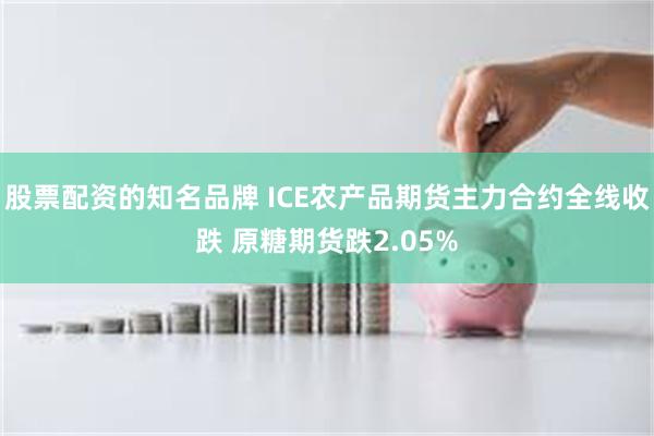 股票配资的知名品牌 ICE农产品期货主力合约全线收跌 原糖期货跌2.05%