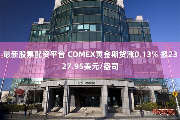 最新股票配资平台 COMEX黄金期货涨0.13% 报2327.95美元/盎司