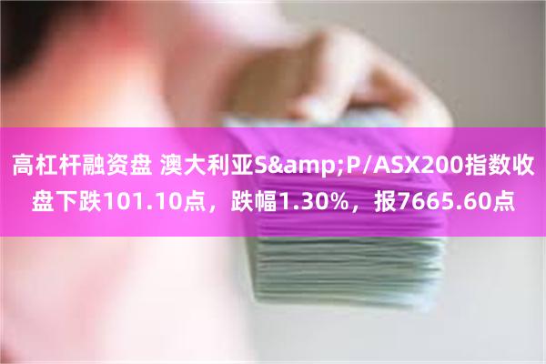 高杠杆融资盘 澳大利亚S&P/ASX200指数收盘下跌101.10点，跌幅1.30%，报7665.60点