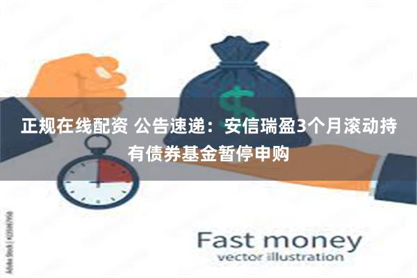 正规在线配资 公告速递：安信瑞盈3个月滚动持有债券基金暂停申购