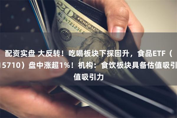 配资实盘 大反转！吃喝板块下探回升，食品ETF（515710）盘中涨超1%！机构：食饮板块具备估值吸引力