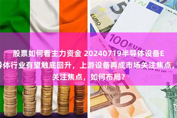 股票如何看主力资金 20240719半导体设备ETF长文半导体行业有望触底回升，上游设备再成市场关注焦点，如何布局？