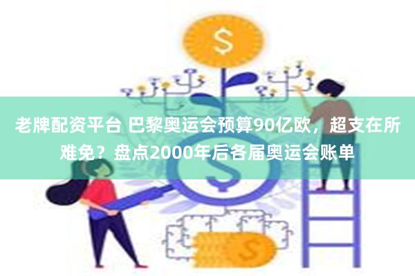 老牌配资平台 巴黎奥运会预算90亿欧，超支在所难免？盘点2000年后各届奥运会账单