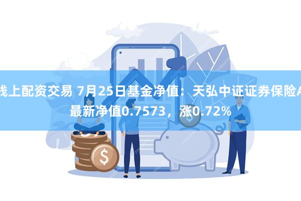 线上配资交易 7月25日基金净值：天弘中证证券保险A最新净值0.7573，涨0.72%