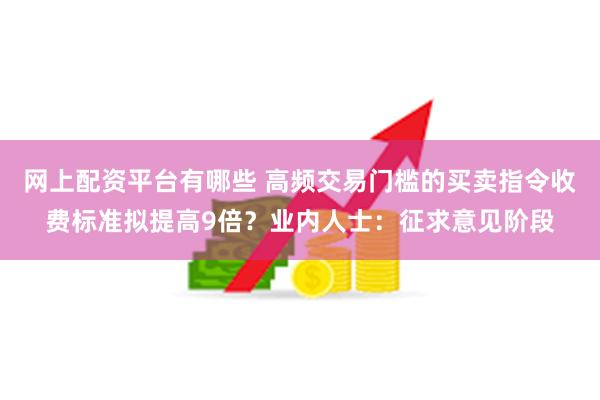 网上配资平台有哪些 高频交易门槛的买卖指令收费标准拟提高9倍？业内人士：征求意见阶段