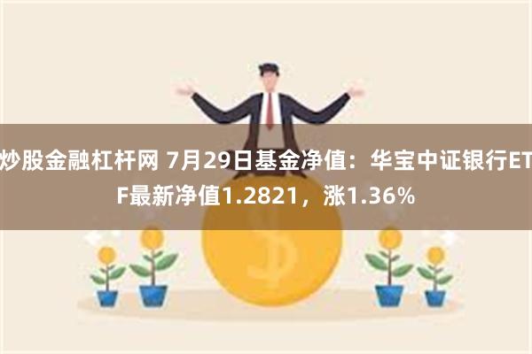 炒股金融杠杆网 7月29日基金净值：华宝中证银行ETF最新净值1.2821，涨1.36%