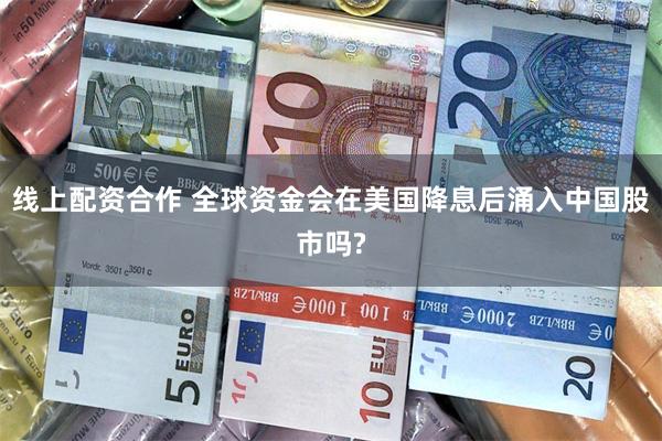 线上配资合作 全球资金会在美国降息后涌入中国股市吗?