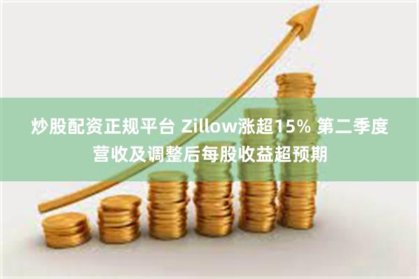 炒股配资正规平台 Zillow涨超15% 第二季度营收及调整后每股收益超预期