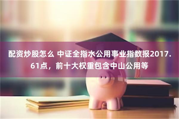 配资炒股怎么 中证全指水公用事业指数报2017.61点，前十大权重包含中山公用等