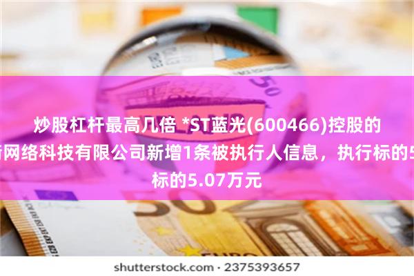 炒股杠杆最高几倍 *ST蓝光(600466)控股的上海蓝裔网络科技有限公司新增1条被执行人信息，执行标的5.07万元