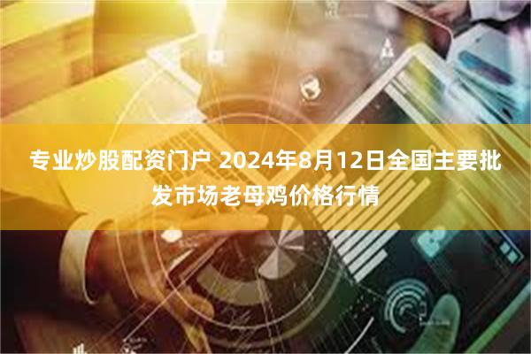 专业炒股配资门户 2024年8月12日全国主要批发市场老母鸡价格行情