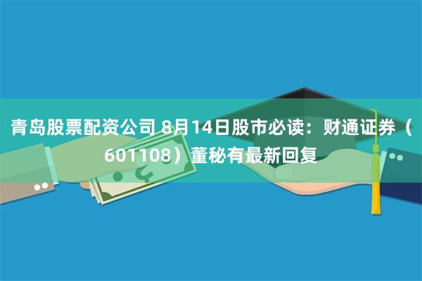 青岛股票配资公司 8月14日股市必读：财通证券（601108）董秘有最新回复