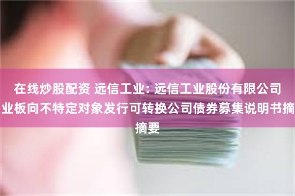 在线炒股配资 远信工业: 远信工业股份有限公司创业板向不特定对象发行可转换公司债券募集说明书摘要