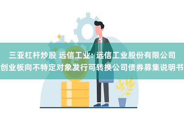 三亚杠杆炒股 远信工业: 远信工业股份有限公司创业板向不特定对象发行可转换公司债券募集说明书