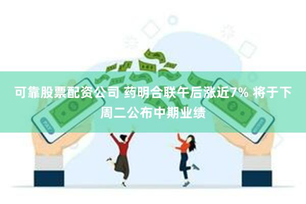 可靠股票配资公司 药明合联午后涨近7% 将于下周二公布中期业绩