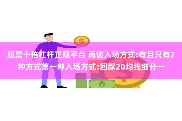 股票十倍杠杆正规平台 再谈入场方式:有且只有2种方式第一种入场方式:回踩20均线细分一