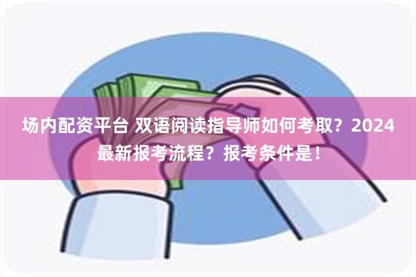 场内配资平台 双语阅读指导师如何考取？2024最新报考流程？报考条件是！