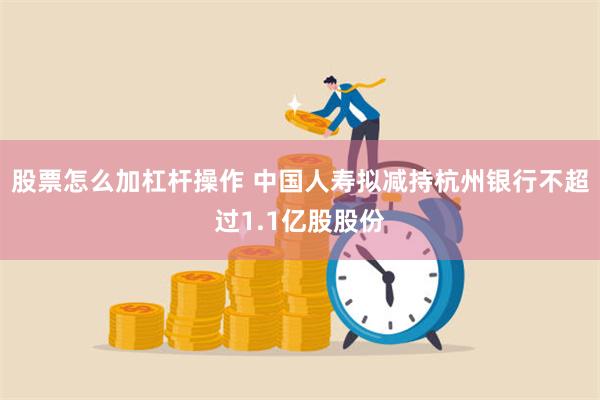 股票怎么加杠杆操作 中国人寿拟减持杭州银行不超过1.1亿股股份