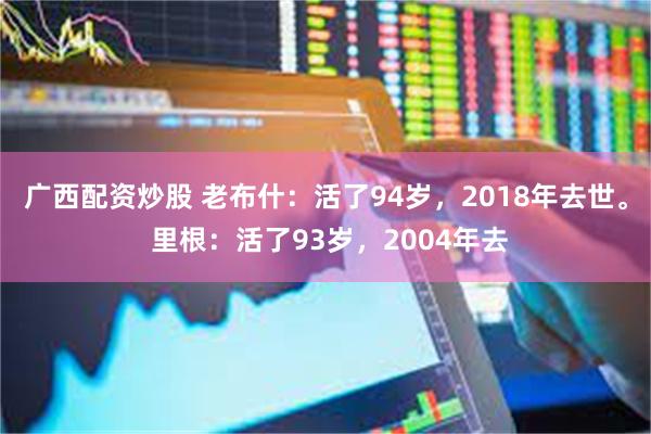 广西配资炒股 老布什：活了94岁，2018年去世。 里根：活了93岁，2004年去