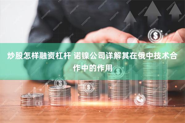 炒股怎样融资杠杆 诺镍公司详解其在俄中技术合作中的作用