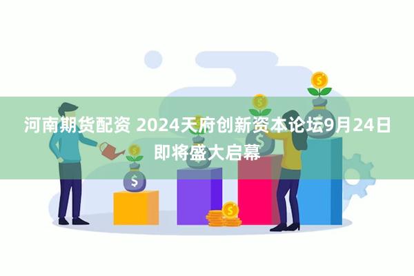 河南期货配资 2024天府创新资本论坛9月24日即将盛大启幕