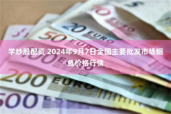 学炒股配资 2024年9月7日全国主要批发市场鮰鱼价格行情