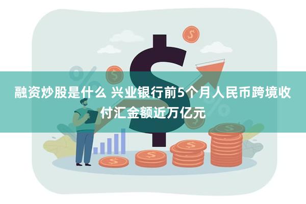 融资炒股是什么 兴业银行前5个月人民币跨境收付汇金额近万亿元