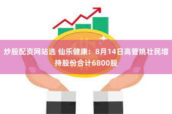 炒股配资网站选 仙乐健康：8月14日高管姚壮民增持股份合计6800股