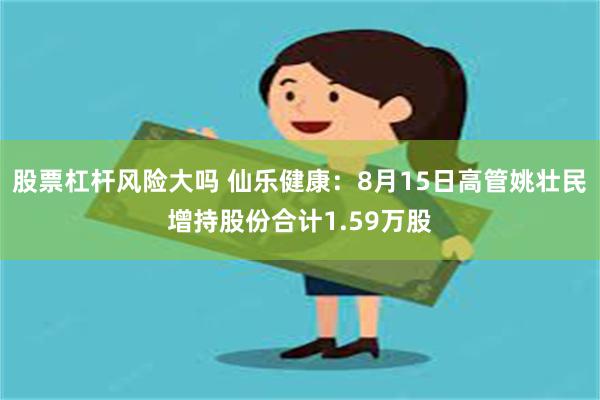 股票杠杆风险大吗 仙乐健康：8月15日高管姚壮民增持股份合计1.59万股