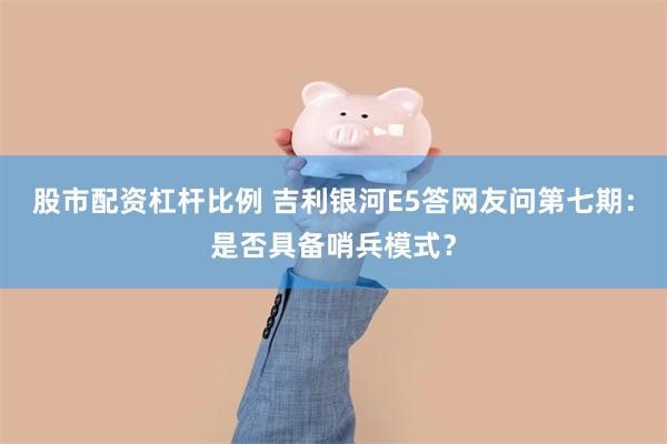 股市配资杠杆比例 吉利银河E5答网友问第七期：是否具备哨兵模式？