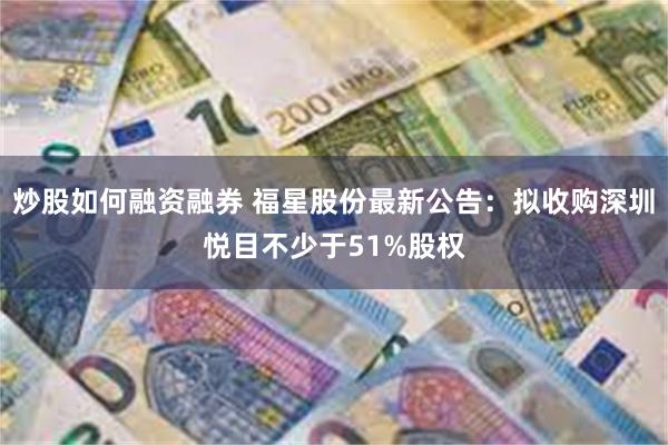 炒股如何融资融券 福星股份最新公告：拟收购深圳悦目不少于51%股权