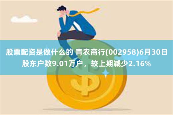 股票配资是做什么的 青农商行(002958)6月30日股东户数9.01万户，较上期减少2.16%