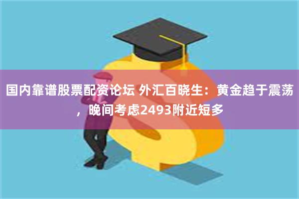 国内靠谱股票配资论坛 外汇百晓生：黄金趋于震荡，晚间考虑2493附近短多