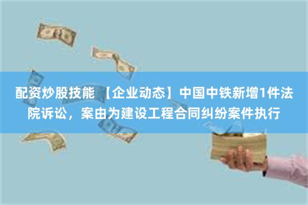 配资炒股技能 【企业动态】中国中铁新增1件法院诉讼，案由为建设工程合同纠纷案件执行