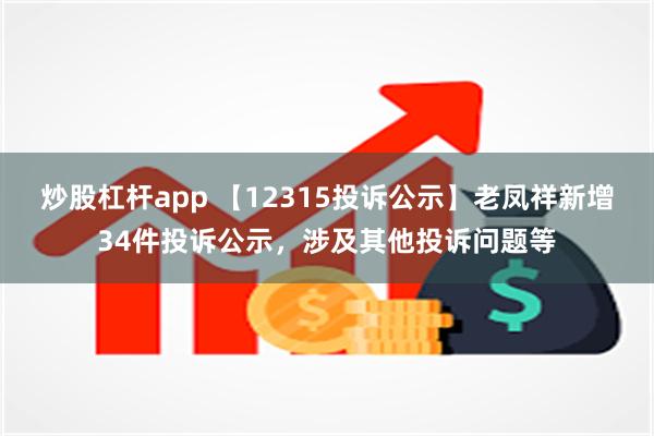 炒股杠杆app 【12315投诉公示】老凤祥新增34件投诉公示，涉及其他投诉问题等