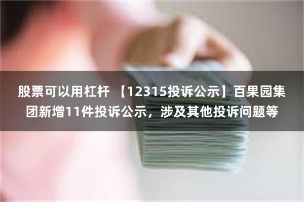 股票可以用杠杆 【12315投诉公示】百果园集团新增11件投诉公示，涉及其他投诉问题等