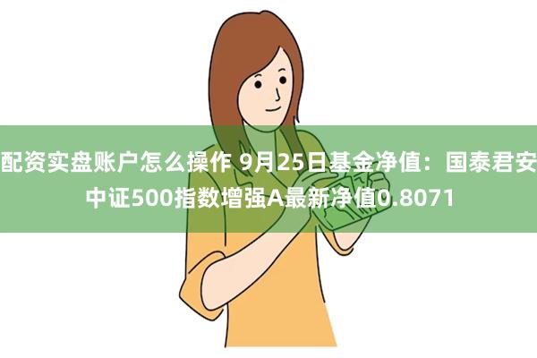 配资实盘账户怎么操作 9月25日基金净值：国泰君安中证500指数增强A最新净值0.8071